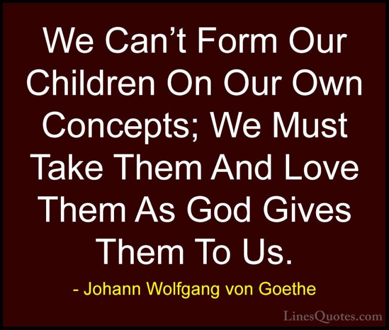 Johann Wolfgang von Goethe Quotes (266) - We Can't Form Our Child... - QuotesWe Can't Form Our Children On Our Own Concepts; We Must Take Them And Love Them As God Gives Them To Us.