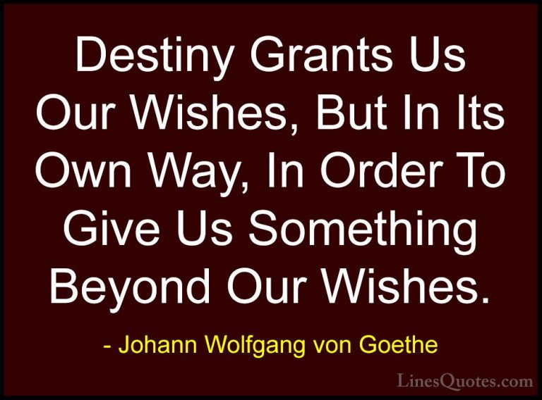 Johann Wolfgang von Goethe Quotes (268) - Destiny Grants Us Our W... - QuotesDestiny Grants Us Our Wishes, But In Its Own Way, In Order To Give Us Something Beyond Our Wishes.