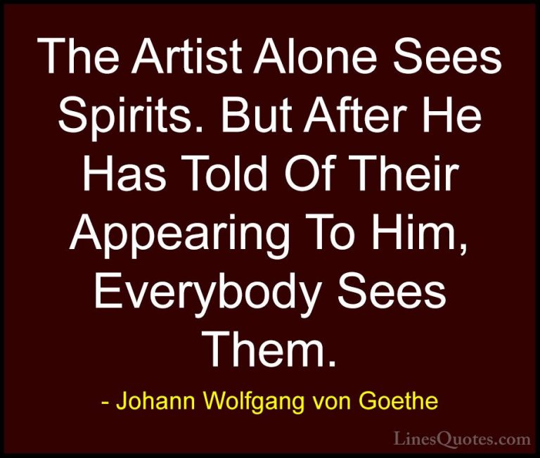Johann Wolfgang von Goethe Quotes (269) - The Artist Alone Sees S... - QuotesThe Artist Alone Sees Spirits. But After He Has Told Of Their Appearing To Him, Everybody Sees Them.