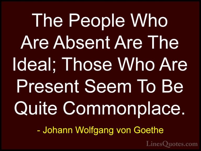 Johann Wolfgang von Goethe Quotes (273) - The People Who Are Abse... - QuotesThe People Who Are Absent Are The Ideal; Those Who Are Present Seem To Be Quite Commonplace.