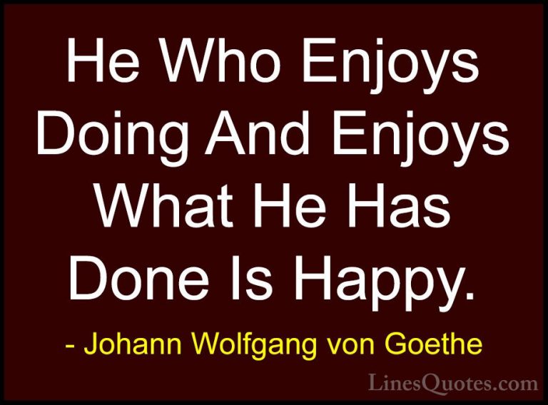 Johann Wolfgang von Goethe Quotes (275) - He Who Enjoys Doing And... - QuotesHe Who Enjoys Doing And Enjoys What He Has Done Is Happy.