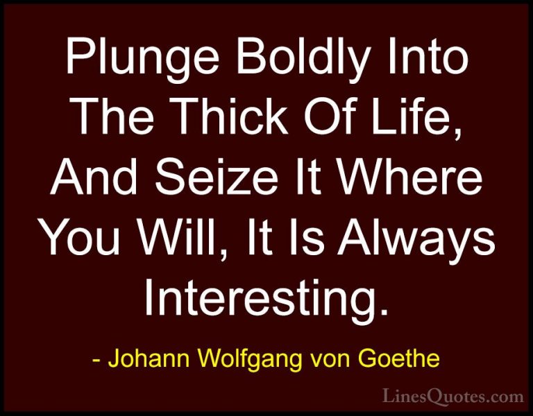 Johann Wolfgang von Goethe Quotes (279) - Plunge Boldly Into The ... - QuotesPlunge Boldly Into The Thick Of Life, And Seize It Where You Will, It Is Always Interesting.