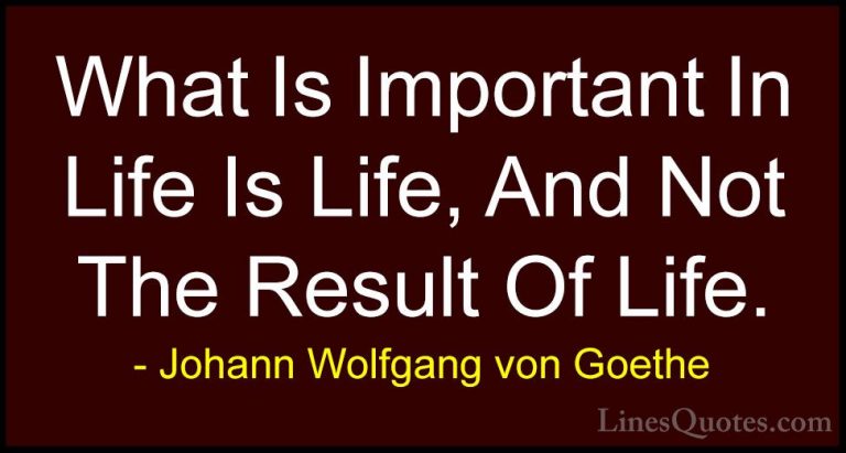 Johann Wolfgang von Goethe Quotes (280) - What Is Important In Li... - QuotesWhat Is Important In Life Is Life, And Not The Result Of Life.