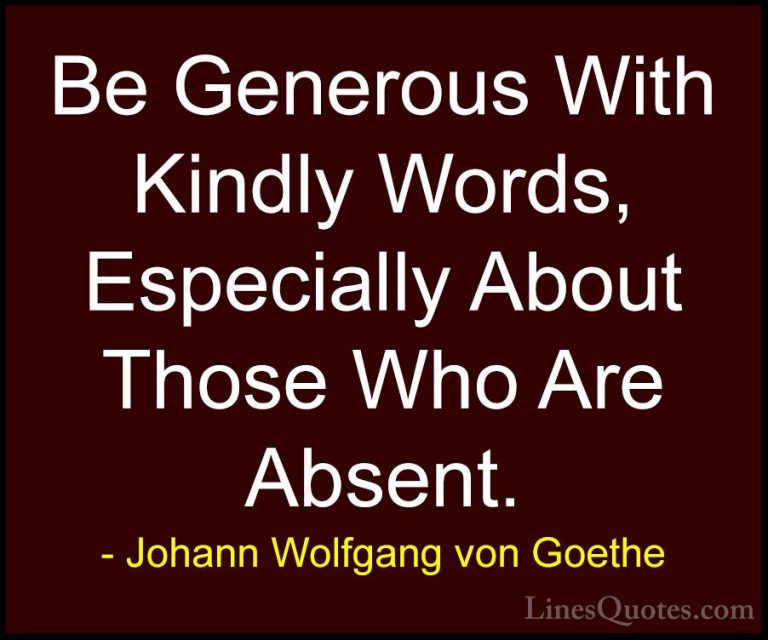 Johann Wolfgang von Goethe Quotes (285) - Be Generous With Kindly... - QuotesBe Generous With Kindly Words, Especially About Those Who Are Absent.