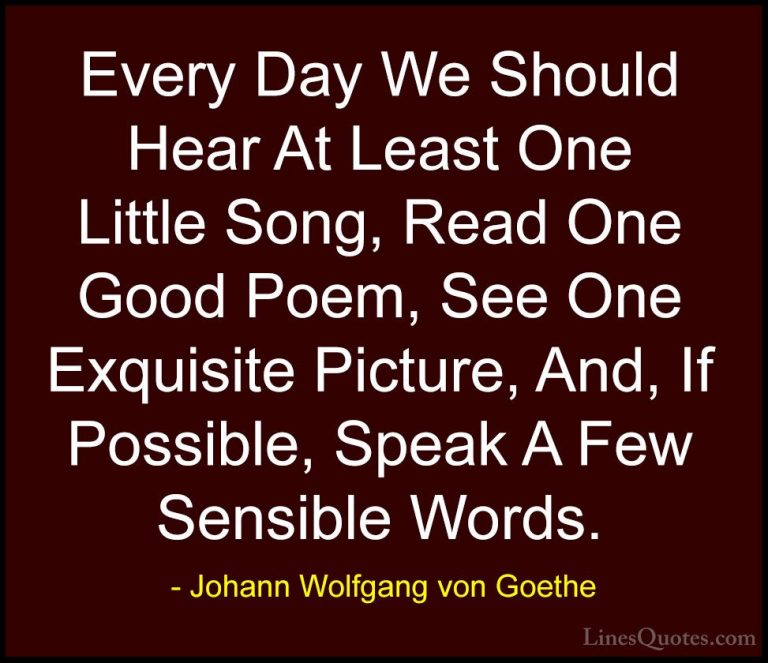 Johann Wolfgang von Goethe Quotes (292) - Every Day We Should Hea... - QuotesEvery Day We Should Hear At Least One Little Song, Read One Good Poem, See One Exquisite Picture, And, If Possible, Speak A Few Sensible Words.
