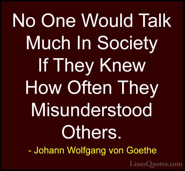 Johann Wolfgang von Goethe Quotes (297) - No One Would Talk Much ... - QuotesNo One Would Talk Much In Society If They Knew How Often They Misunderstood Others.