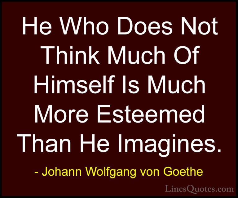 Johann Wolfgang von Goethe Quotes (300) - He Who Does Not Think M... - QuotesHe Who Does Not Think Much Of Himself Is Much More Esteemed Than He Imagines.