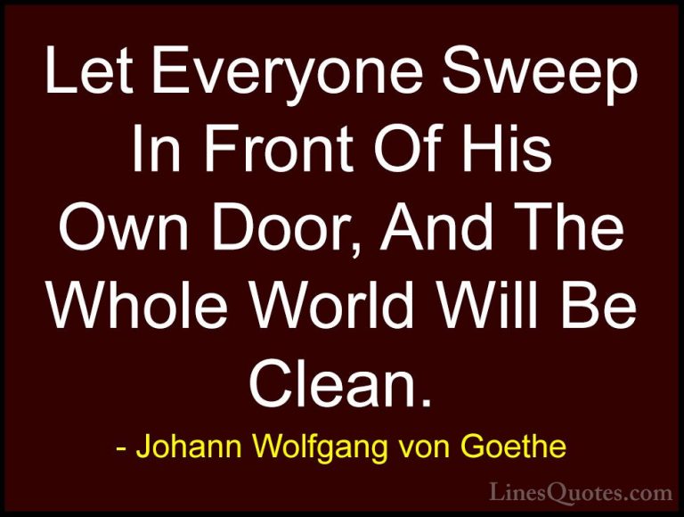 Johann Wolfgang von Goethe Quotes (346) - Let Everyone Sweep In F... - QuotesLet Everyone Sweep In Front Of His Own Door, And The Whole World Will Be Clean.