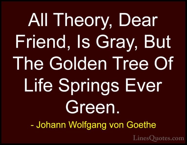 Johann Wolfgang von Goethe Quotes (36) - All Theory, Dear Friend,... - QuotesAll Theory, Dear Friend, Is Gray, But The Golden Tree Of Life Springs Ever Green.