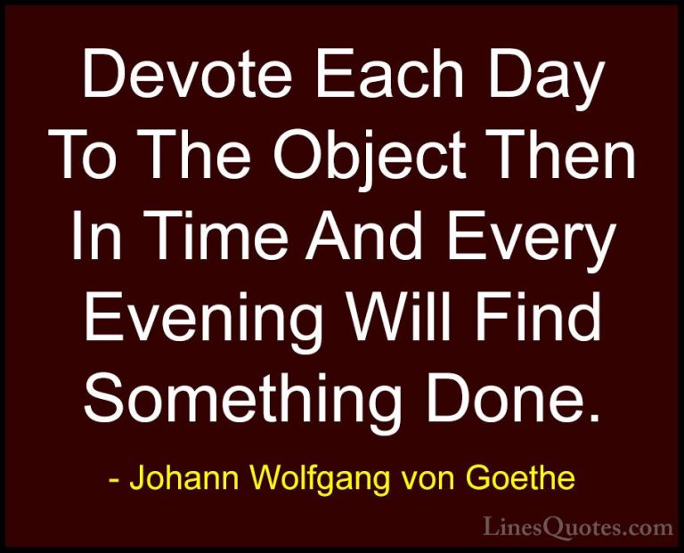 Johann Wolfgang von Goethe Quotes (371) - Devote Each Day To The ... - QuotesDevote Each Day To The Object Then In Time And Every Evening Will Find Something Done.