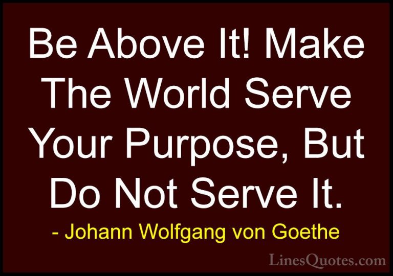 Johann Wolfgang von Goethe Quotes (386) - Be Above It! Make The W... - QuotesBe Above It! Make The World Serve Your Purpose, But Do Not Serve It.