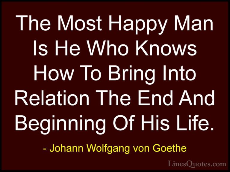 Johann Wolfgang von Goethe Quotes (53) - The Most Happy Man Is He... - QuotesThe Most Happy Man Is He Who Knows How To Bring Into Relation The End And Beginning Of His Life.