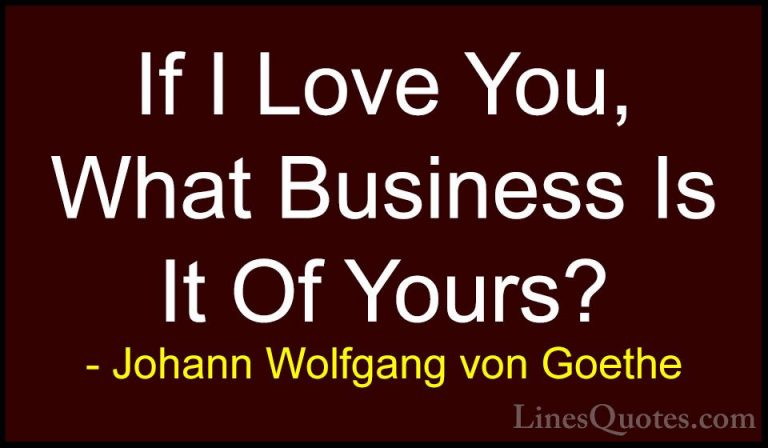 Johann Wolfgang von Goethe Quotes (88) - If I Love You, What Busi... - QuotesIf I Love You, What Business Is It Of Yours?