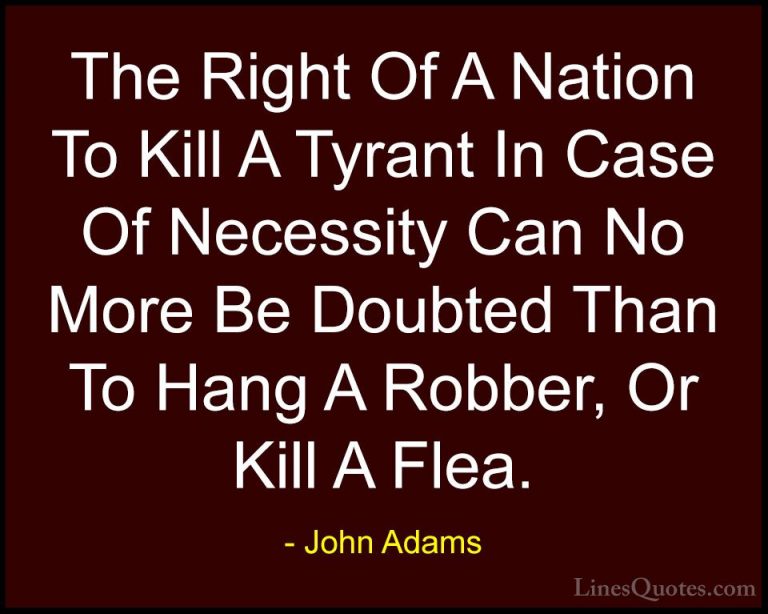 John Adams Quotes (11) - The Right Of A Nation To Kill A Tyrant I... - QuotesThe Right Of A Nation To Kill A Tyrant In Case Of Necessity Can No More Be Doubted Than To Hang A Robber, Or Kill A Flea.