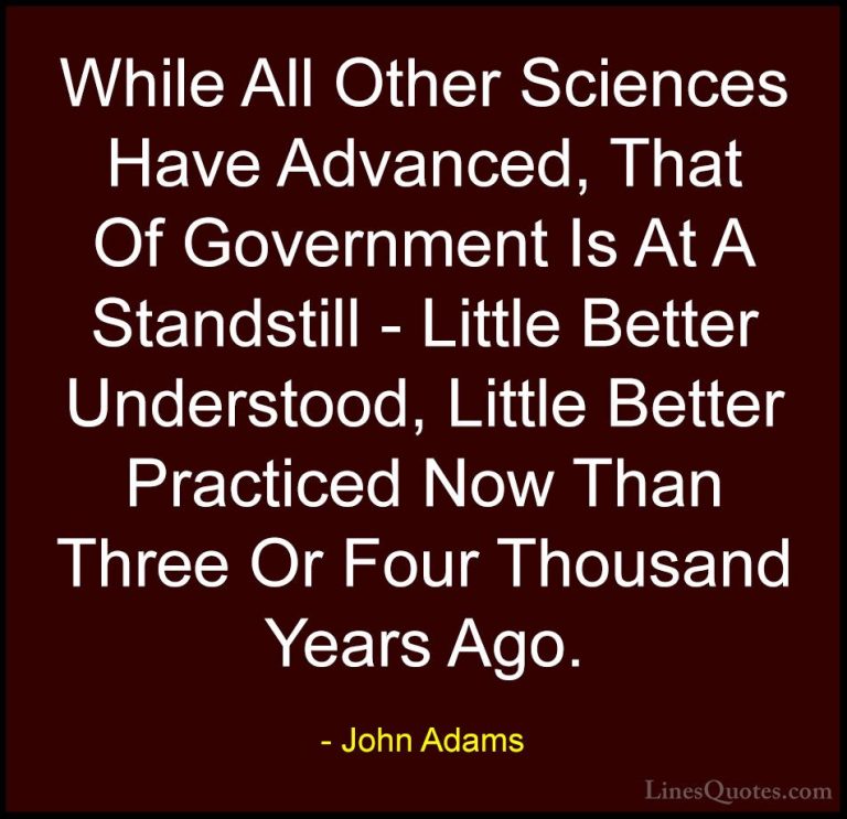 John Adams Quotes (16) - While All Other Sciences Have Advanced, ... - QuotesWhile All Other Sciences Have Advanced, That Of Government Is At A Standstill - Little Better Understood, Little Better Practiced Now Than Three Or Four Thousand Years Ago.