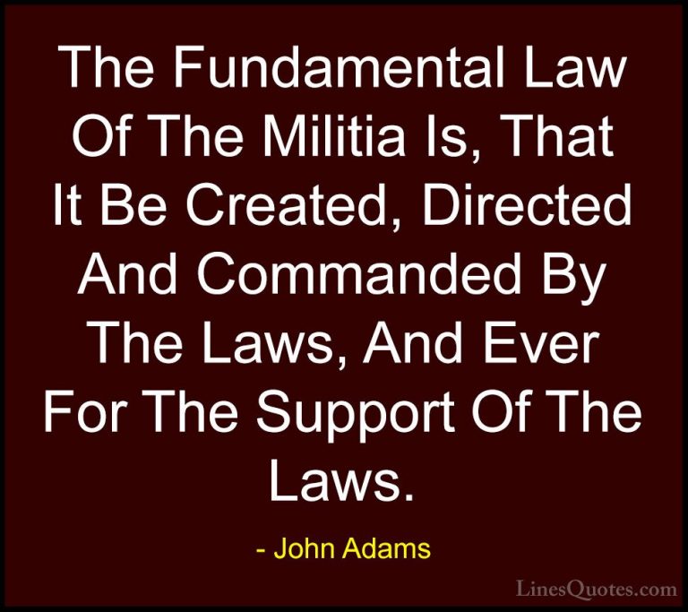John Adams Quotes (19) - The Fundamental Law Of The Militia Is, T... - QuotesThe Fundamental Law Of The Militia Is, That It Be Created, Directed And Commanded By The Laws, And Ever For The Support Of The Laws.