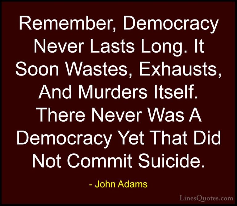 John Adams Quotes (21) - Remember, Democracy Never Lasts Long. It... - QuotesRemember, Democracy Never Lasts Long. It Soon Wastes, Exhausts, And Murders Itself. There Never Was A Democracy Yet That Did Not Commit Suicide.