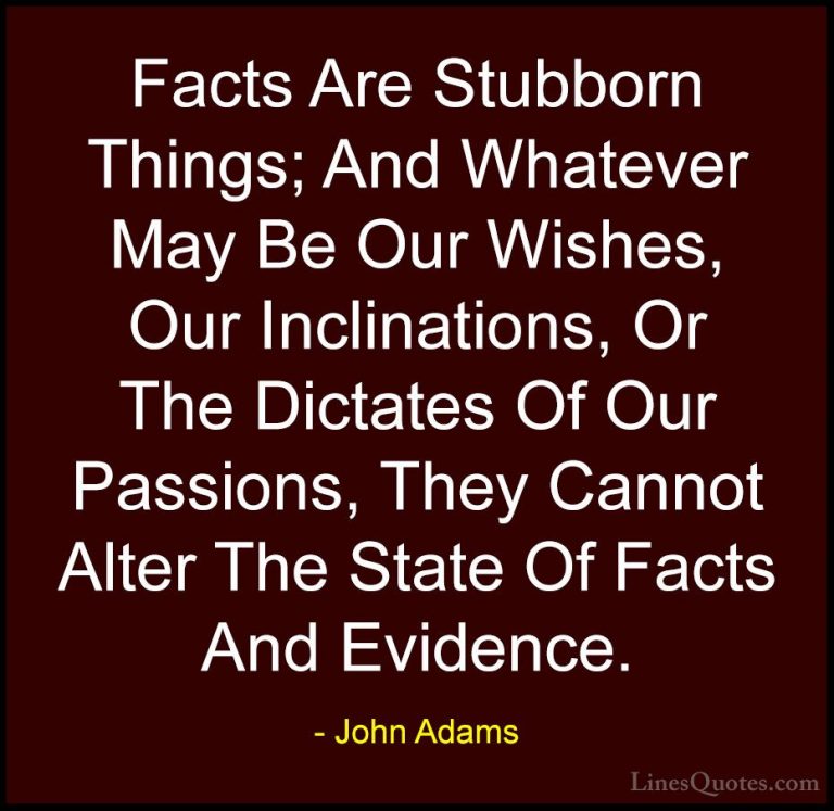 John Adams Quotes (45) - Facts Are Stubborn Things; And Whatever ... - QuotesFacts Are Stubborn Things; And Whatever May Be Our Wishes, Our Inclinations, Or The Dictates Of Our Passions, They Cannot Alter The State Of Facts And Evidence.