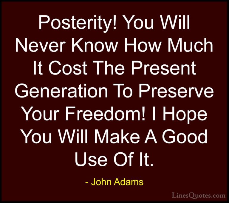 John Adams Quotes (7) - Posterity! You Will Never Know How Much I... - QuotesPosterity! You Will Never Know How Much It Cost The Present Generation To Preserve Your Freedom! I Hope You Will Make A Good Use Of It.
