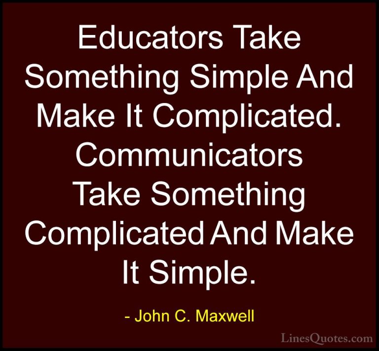John C. Maxwell Quotes (108) - Educators Take Something Simple An... - QuotesEducators Take Something Simple And Make It Complicated. Communicators Take Something Complicated And Make It Simple.