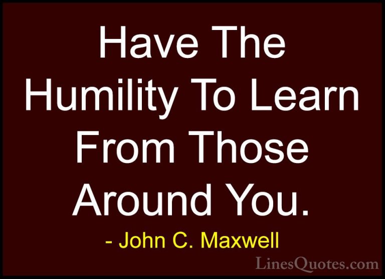 John C. Maxwell Quotes (115) - Have The Humility To Learn From Th... - QuotesHave The Humility To Learn From Those Around You.