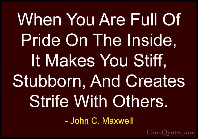 John C. Maxwell Quotes (118) - When You Are Full Of Pride On The ... - QuotesWhen You Are Full Of Pride On The Inside, It Makes You Stiff, Stubborn, And Creates Strife With Others.