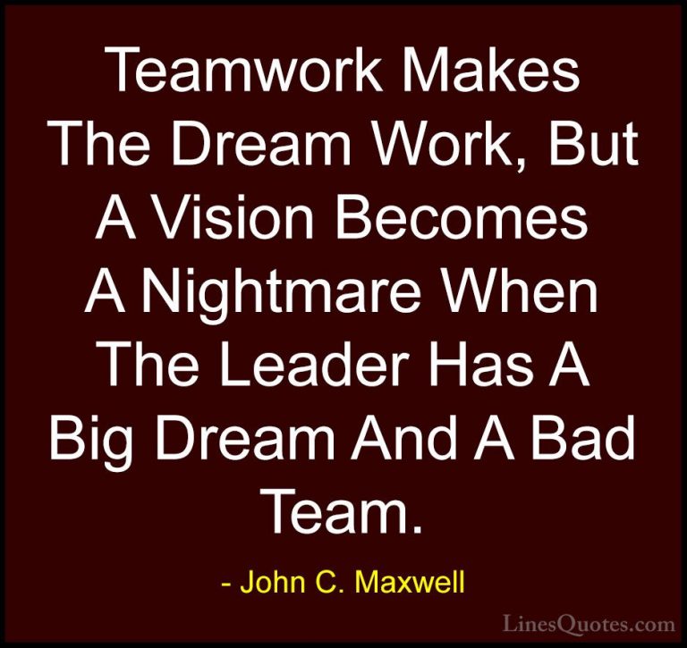 John C. Maxwell Quotes (12) - Teamwork Makes The Dream Work, But ... - QuotesTeamwork Makes The Dream Work, But A Vision Becomes A Nightmare When The Leader Has A Big Dream And A Bad Team.