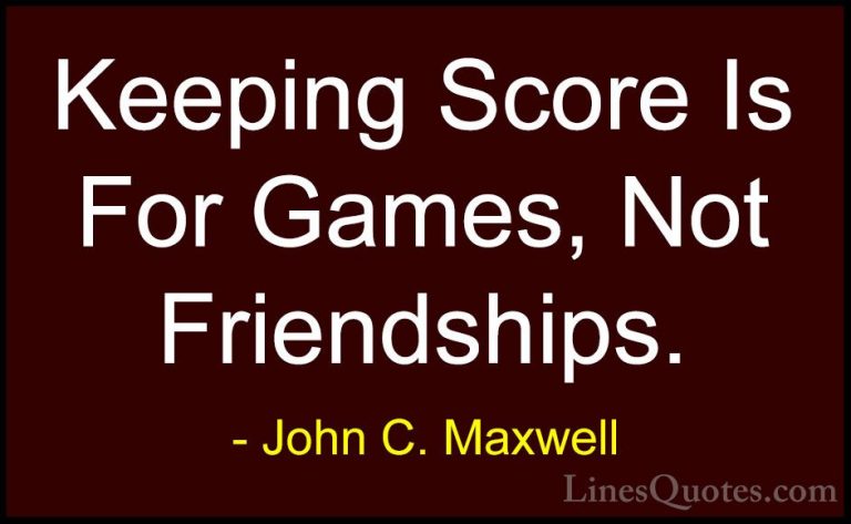 John C. Maxwell Quotes (120) - Keeping Score Is For Games, Not Fr... - QuotesKeeping Score Is For Games, Not Friendships.