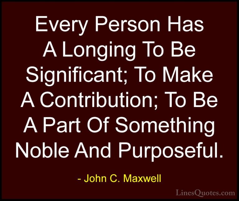 John C. Maxwell Quotes (122) - Every Person Has A Longing To Be S... - QuotesEvery Person Has A Longing To Be Significant; To Make A Contribution; To Be A Part Of Something Noble And Purposeful.