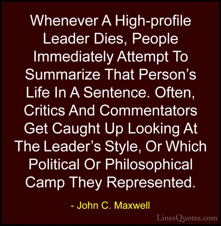 John C. Maxwell Quotes (130) - Whenever A High-profile Leader Die... - QuotesWhenever A High-profile Leader Dies, People Immediately Attempt To Summarize That Person's Life In A Sentence. Often, Critics And Commentators Get Caught Up Looking At The Leader's Style, Or Which Political Or Philosophical Camp They Represented.
