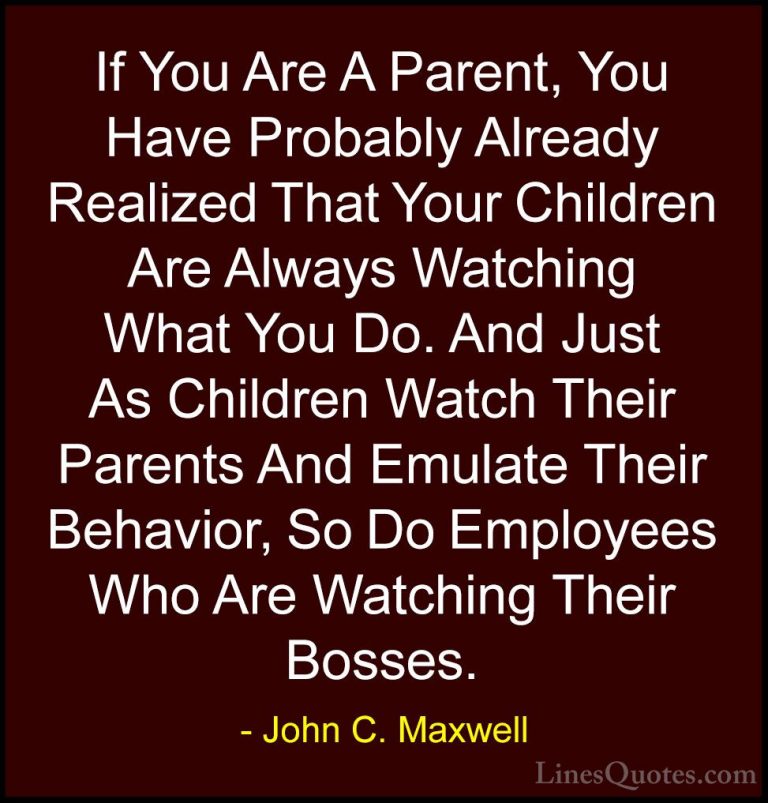 John C. Maxwell Quotes (133) - If You Are A Parent, You Have Prob... - QuotesIf You Are A Parent, You Have Probably Already Realized That Your Children Are Always Watching What You Do. And Just As Children Watch Their Parents And Emulate Their Behavior, So Do Employees Who Are Watching Their Bosses.