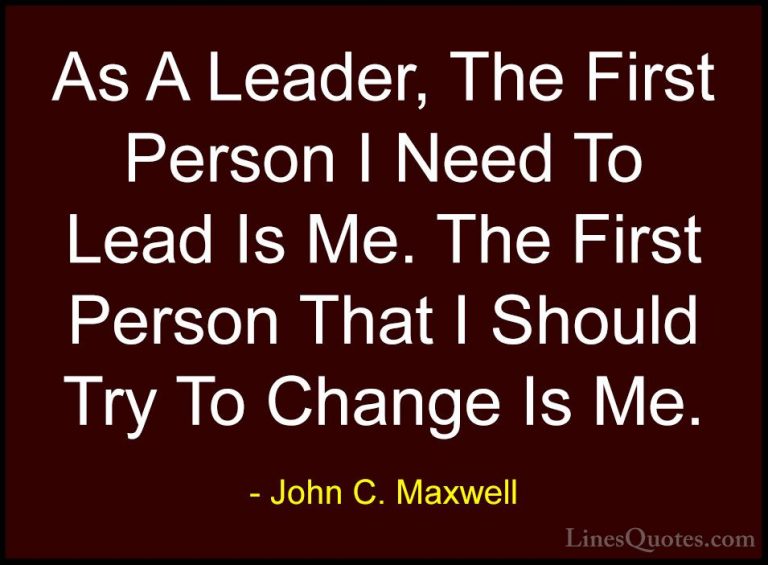 John C. Maxwell Quotes (134) - As A Leader, The First Person I Ne... - QuotesAs A Leader, The First Person I Need To Lead Is Me. The First Person That I Should Try To Change Is Me.