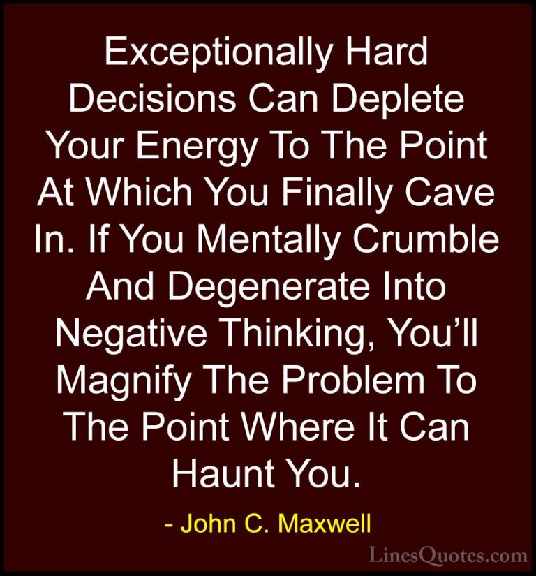John C. Maxwell Quotes (142) - Exceptionally Hard Decisions Can D... - QuotesExceptionally Hard Decisions Can Deplete Your Energy To The Point At Which You Finally Cave In. If You Mentally Crumble And Degenerate Into Negative Thinking, You'll Magnify The Problem To The Point Where It Can Haunt You.