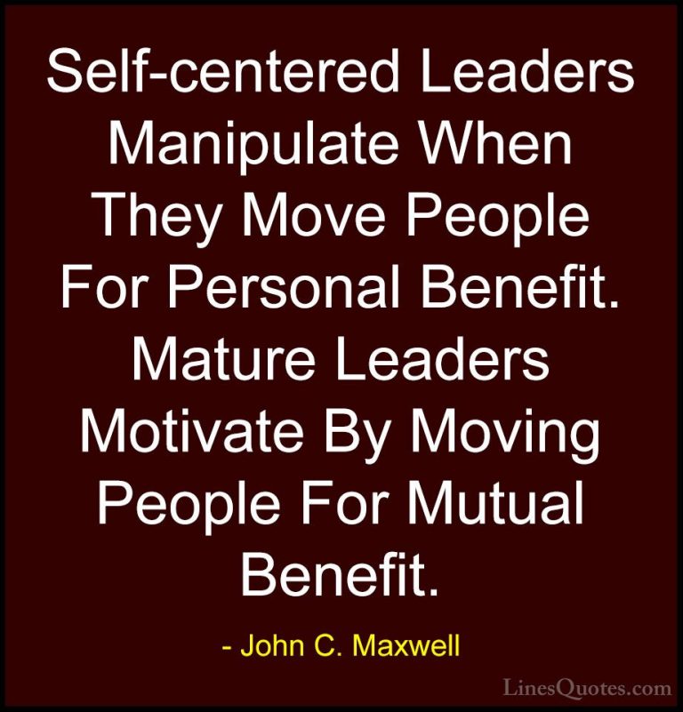 John C. Maxwell Quotes (148) - Self-centered Leaders Manipulate W... - QuotesSelf-centered Leaders Manipulate When They Move People For Personal Benefit. Mature Leaders Motivate By Moving People For Mutual Benefit.