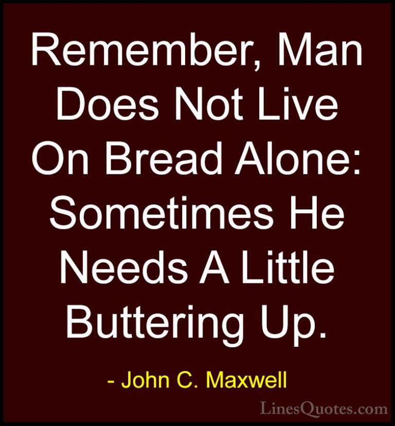 John C. Maxwell Quotes (152) - Remember, Man Does Not Live On Bre... - QuotesRemember, Man Does Not Live On Bread Alone: Sometimes He Needs A Little Buttering Up.