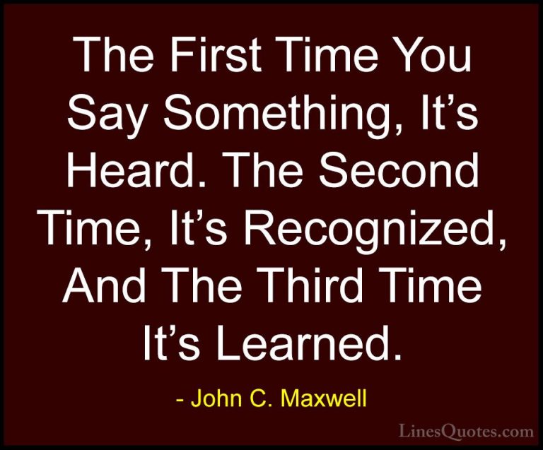 John C. Maxwell Quotes (154) - The First Time You Say Something, ... - QuotesThe First Time You Say Something, It's Heard. The Second Time, It's Recognized, And The Third Time It's Learned.