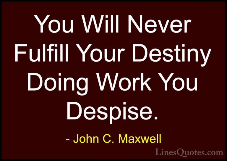 John C. Maxwell Quotes (159) - You Will Never Fulfill Your Destin... - QuotesYou Will Never Fulfill Your Destiny Doing Work You Despise.