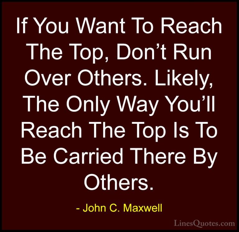 John C. Maxwell Quotes (161) - If You Want To Reach The Top, Don'... - QuotesIf You Want To Reach The Top, Don't Run Over Others. Likely, The Only Way You'll Reach The Top Is To Be Carried There By Others.