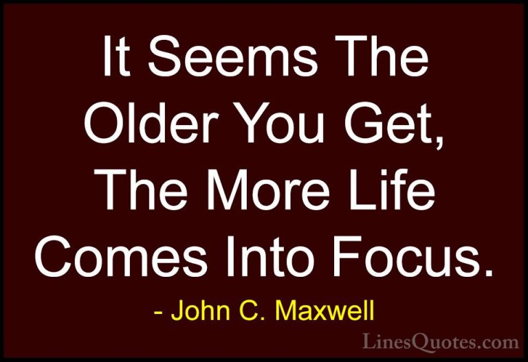 John C. Maxwell Quotes (168) - It Seems The Older You Get, The Mo... - QuotesIt Seems The Older You Get, The More Life Comes Into Focus.
