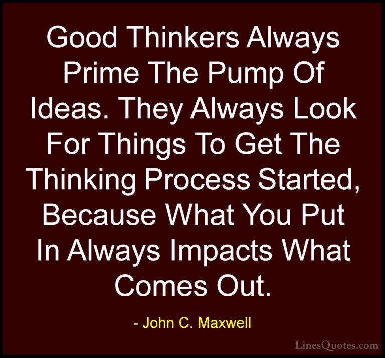 John C. Maxwell Quotes (173) - Good Thinkers Always Prime The Pum... - QuotesGood Thinkers Always Prime The Pump Of Ideas. They Always Look For Things To Get The Thinking Process Started, Because What You Put In Always Impacts What Comes Out.