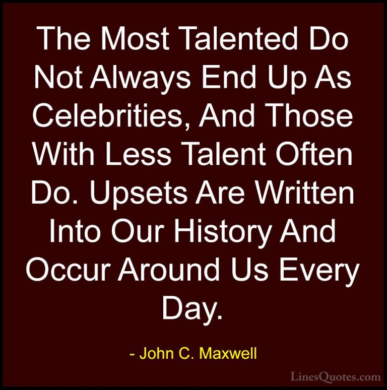 John C. Maxwell Quotes (174) - The Most Talented Do Not Always En... - QuotesThe Most Talented Do Not Always End Up As Celebrities, And Those With Less Talent Often Do. Upsets Are Written Into Our History And Occur Around Us Every Day.