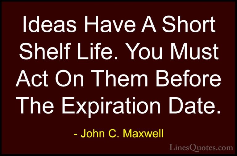 John C. Maxwell Quotes (25) - Ideas Have A Short Shelf Life. You ... - QuotesIdeas Have A Short Shelf Life. You Must Act On Them Before The Expiration Date.