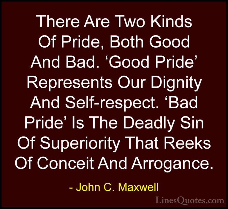 John C. Maxwell Quotes (3) - There Are Two Kinds Of Pride, Both G... - QuotesThere Are Two Kinds Of Pride, Both Good And Bad. 'Good Pride' Represents Our Dignity And Self-respect. 'Bad Pride' Is The Deadly Sin Of Superiority That Reeks Of Conceit And Arrogance.