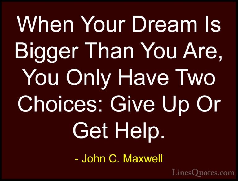 John C. Maxwell Quotes (52) - When Your Dream Is Bigger Than You ... - QuotesWhen Your Dream Is Bigger Than You Are, You Only Have Two Choices: Give Up Or Get Help.