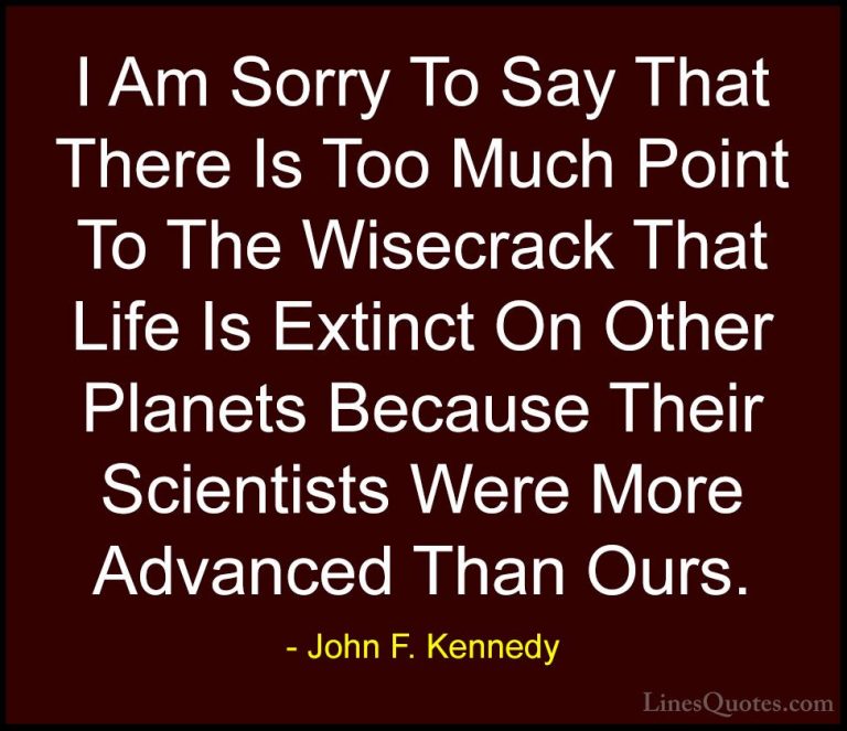John F. Kennedy Quotes (104) - I Am Sorry To Say That There Is To... - QuotesI Am Sorry To Say That There Is Too Much Point To The Wisecrack That Life Is Extinct On Other Planets Because Their Scientists Were More Advanced Than Ours.