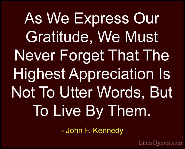 John F. Kennedy Quotes (112) - As We Express Our Gratitude, We Mu... - QuotesAs We Express Our Gratitude, We Must Never Forget That The Highest Appreciation Is Not To Utter Words, But To Live By Them.