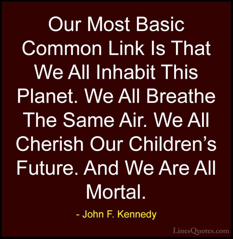 John F. Kennedy Quotes (13) - Our Most Basic Common Link Is That ... - QuotesOur Most Basic Common Link Is That We All Inhabit This Planet. We All Breathe The Same Air. We All Cherish Our Children's Future. And We Are All Mortal.