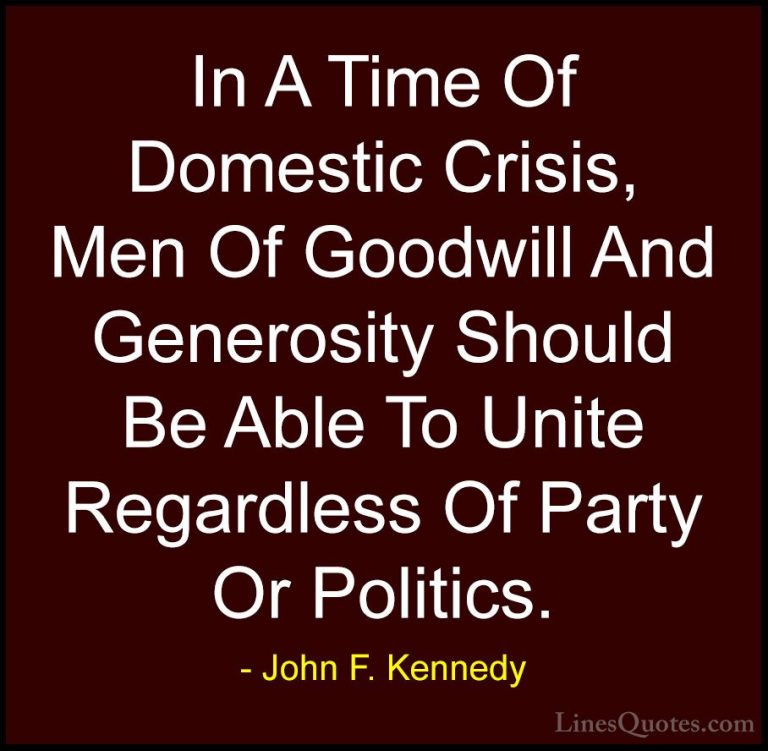 John F. Kennedy Quotes (133) - In A Time Of Domestic Crisis, Men ... - QuotesIn A Time Of Domestic Crisis, Men Of Goodwill And Generosity Should Be Able To Unite Regardless Of Party Or Politics.