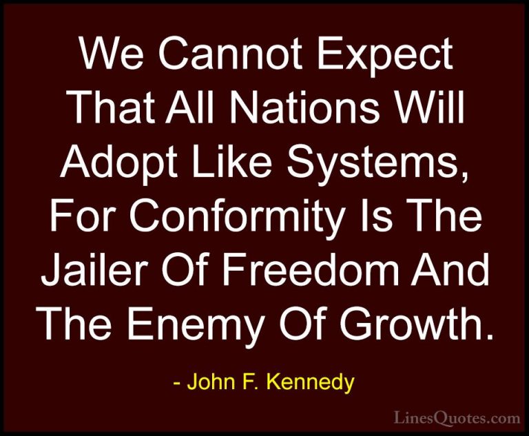 John F. Kennedy Quotes (141) - We Cannot Expect That All Nations ... - QuotesWe Cannot Expect That All Nations Will Adopt Like Systems, For Conformity Is The Jailer Of Freedom And The Enemy Of Growth.