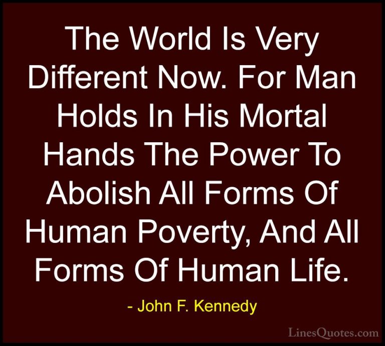 John F. Kennedy Quotes (150) - The World Is Very Different Now. F... - QuotesThe World Is Very Different Now. For Man Holds In His Mortal Hands The Power To Abolish All Forms Of Human Poverty, And All Forms Of Human Life.